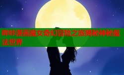 哔咔漫画魔女奇幻冒险之旅揭秘神秘魔法世界