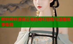 哔咔哔咔漫画云爸的奇幻冒险与温馨故事集锦