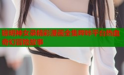 琼明神女录精彩漫画全集哔咔平台热血奇幻冒险故事