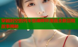 穿越时空的列车惊魂哔咔漫画全新冒险故事揭秘