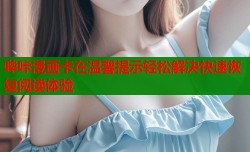 哔咔漫画卡在温馨提示轻松解决快速恢复阅读体验