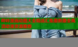 哔咔漫画动图大全精选汇集最新最全高清动漫资源推荐