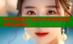哔咔漫画看不了怎么办 快速恢复畅享海量漫画资源
