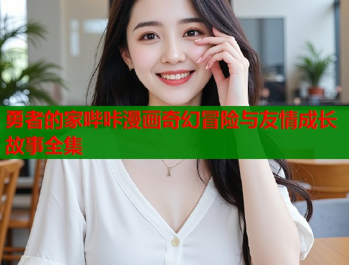 勇者的家哔咔漫画奇幻冒险与友情成长故事全集  第1张