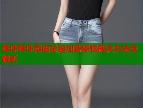哔咔哔咔漫画总是加载缓慢解决方法全解析  第1张