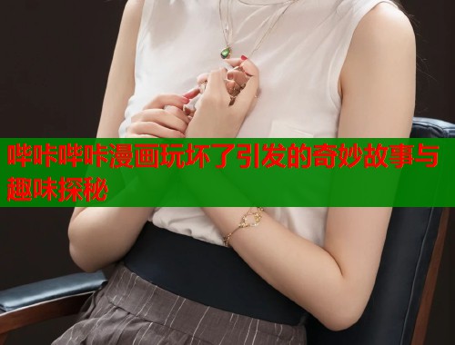 哔咔哔咔漫画玩坏了引发的奇妙故事与趣味探秘  第2张