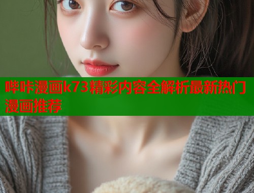 哔咔漫画k73精彩内容全解析最新热门漫画推荐  第2张