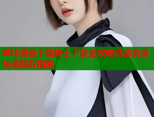 哔咔漫画下载骑士下载全攻略高清资源快速获取指南  第1张