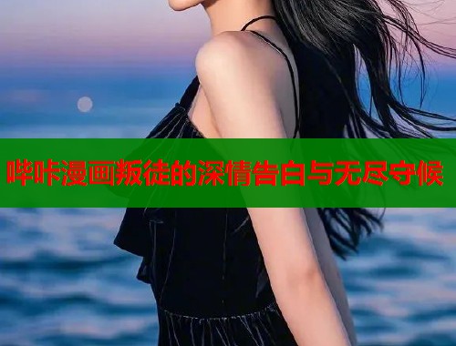 哔咔漫画叛徒的深情告白与无尽守候  第1张