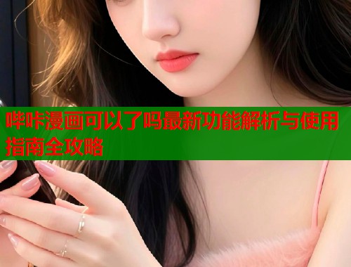 哔咔漫画可以了吗最新功能解析与使用指南全攻略  第1张