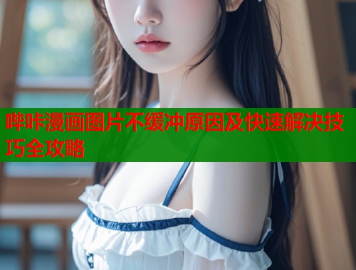 哔咔漫画图片不缓冲原因及快速解决技巧全攻略  第2张