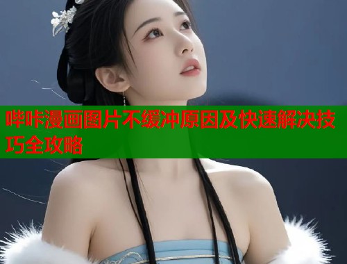 哔咔漫画图片不缓冲原因及快速解决技巧全攻略  第1张