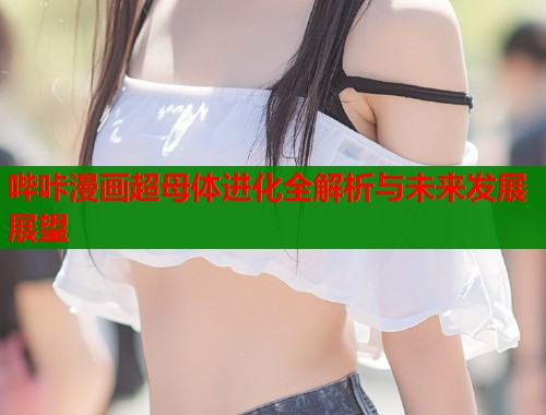 哔咔漫画超母体进化全解析与未来发展展望  第1张