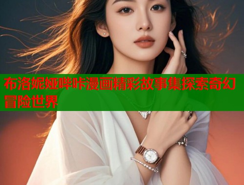 布洛妮娅哔咔漫画精彩故事集探索奇幻冒险世界  第1张