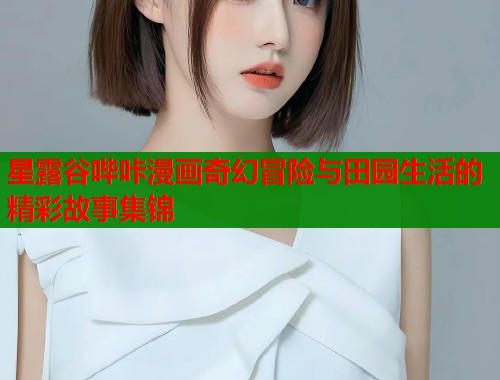 星露谷哔咔漫画奇幻冒险与田园生活的精彩故事集锦  第2张