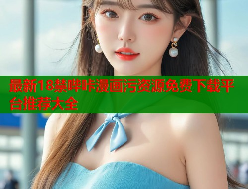 最新18禁哔咔漫画污资源免费下载平台推荐大全  第1张