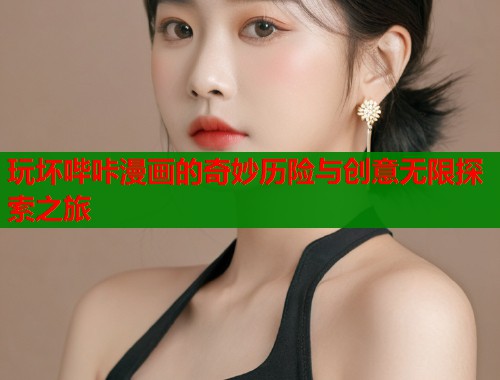 玩坏哔咔漫画的奇妙历险与创意无限探索之旅  第1张