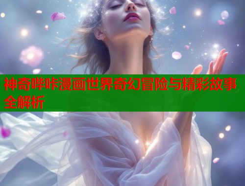 神奇哔咔漫画世界奇幻冒险与精彩故事全解析  第1张