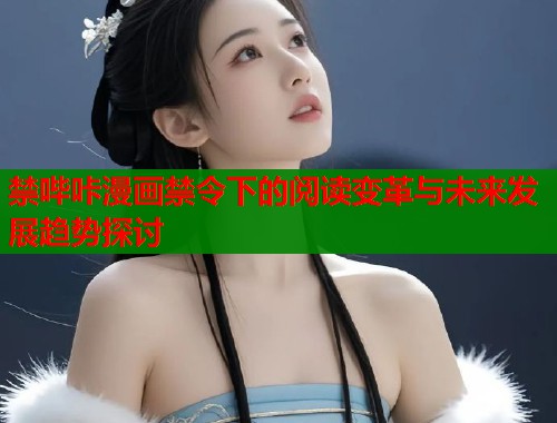 禁哔咔漫画禁令下的阅读变革与未来发展趋势探讨  第1张