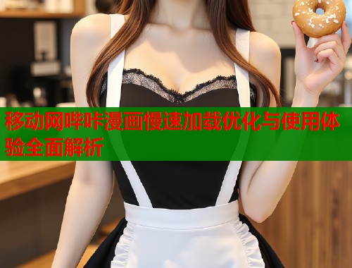移动网哔咔漫画慢速加载优化与使用体验全面解析  第1张